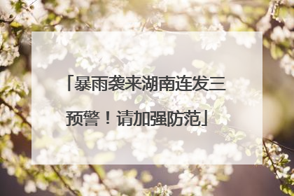 暴雨袭来湖南连发三预警！请加强防范